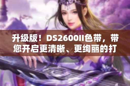 升级版！DS2600II色带，带您开启更清晰、更绚丽的打印时代