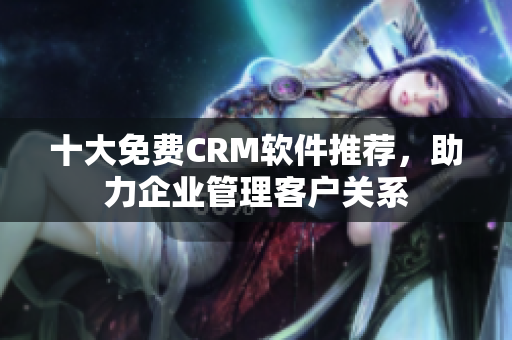 十大免费CRM软件推荐，助力企业管理客户关系