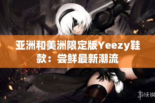 亚洲和美洲限定版Yeezy鞋款：尝鲜最新潮流