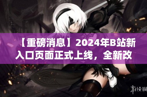 【重磅消息】2024年B站新入口页面正式上线，全新改版登场！(1)