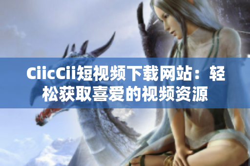 CiicCii短视频下载网站：轻松获取喜爱的视频资源