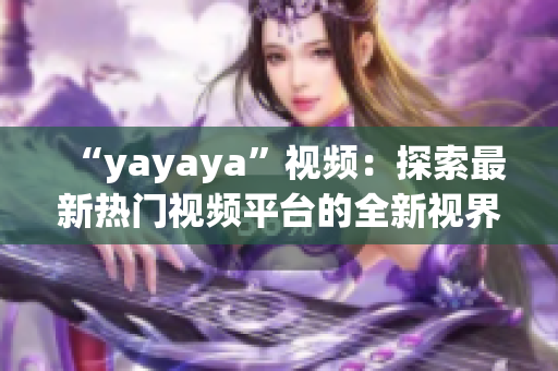 “yayaya”视频：探索最新热门视频平台的全新视界