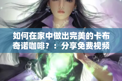 如何在家中做出完美的卡布奇诺咖啡？：分享免费视频教程！