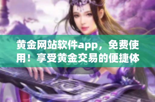 黄金网站软件app，免费使用！享受黄金交易的便捷体验(1)