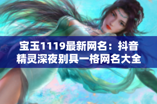 宝玉1119最新网名：抖音精灵深夜别具一格网名大全