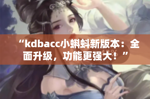 “kdbacc小蝌蚪新版本：全面升级，功能更强大！”