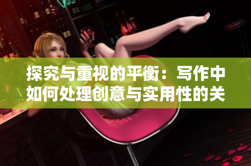 探究与重视的平衡：写作中如何处理创意与实用性的关系