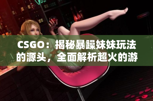 CSGO：揭秘暴躁妹妹玩法的源头，全面解析超火的游戏策略