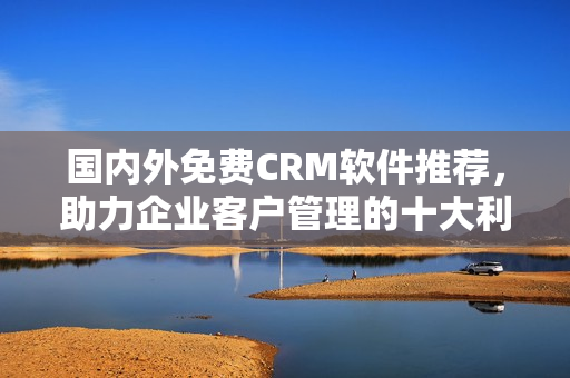 国内外免费CRM软件推荐，助力企业客户管理的十大利器