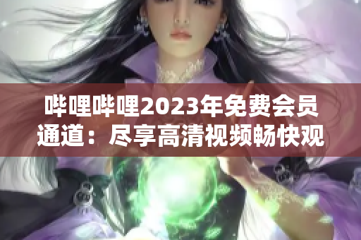 哔哩哔哩2023年免费会员通道：尽享高清视频畅快观看