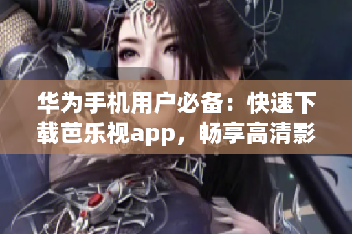 华为手机用户必备：快速下载芭乐视app，畅享高清影视精彩体验