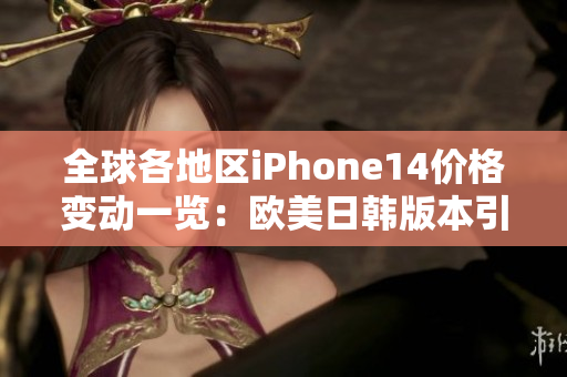 全球各地区iPhone14价格变动一览：欧美日韩版本引发市场狂热