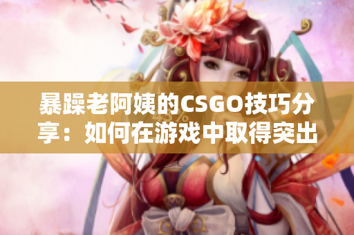 暴躁老阿姨的CSGO技巧分享：如何在游戏中取得突出表现