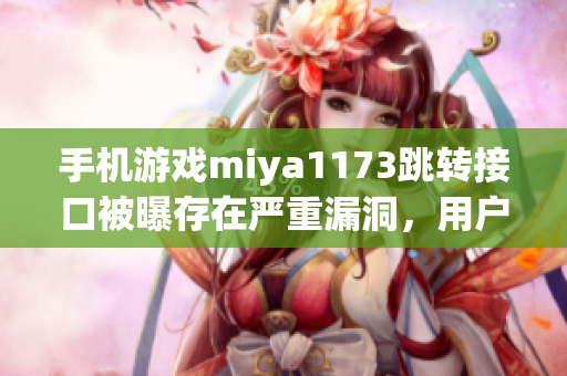 手机游戏miya1173跳转接口被曝存在严重漏洞，用户数据或受损(1)