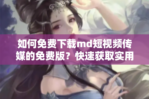 如何免费下载md短视频传媒的免费版？快速获取实用方法！