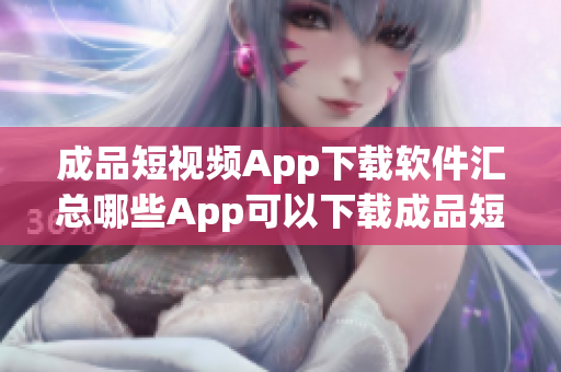 成品短视频App下载软件汇总哪些App可以下载成品短视频？