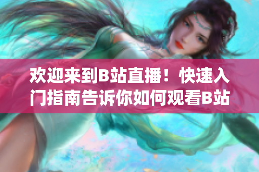 欢迎来到B站直播！快速入门指南告诉你如何观看B站直播(1)