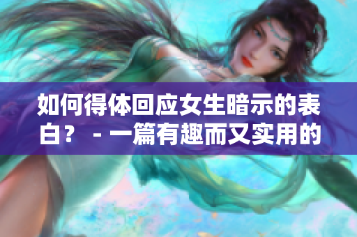 如何得体回应女生暗示的表白？ - 一篇有趣而又实用的指南