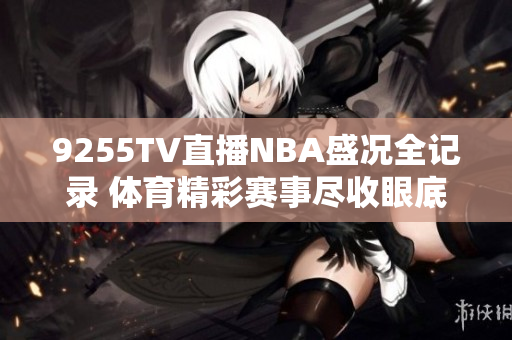 9255TV直播NBA盛况全记录 体育精彩赛事尽收眼底