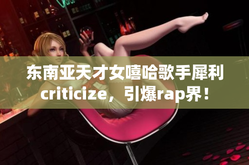 东南亚天才女嘻哈歌手犀利criticize，引爆rap界！