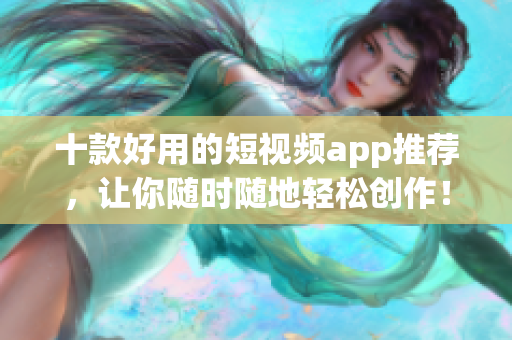 十款好用的短视频app推荐，让你随时随地轻松创作！