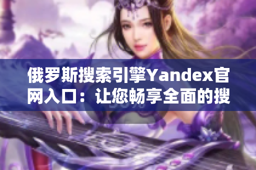 俄罗斯搜索引擎Yandex官网入口：让您畅享全面的搜索体验