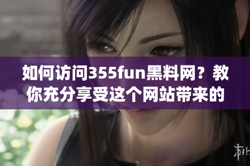 如何访问355fun黑料网？教你充分享受这个网站带来的乐趣！(1)