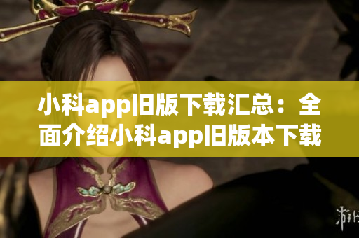 小科app旧版下载汇总：全面介绍小科app旧版本下载及使用指南(1)