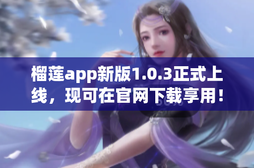 榴莲app新版1.0.3正式上线，现可在官网下载享用！