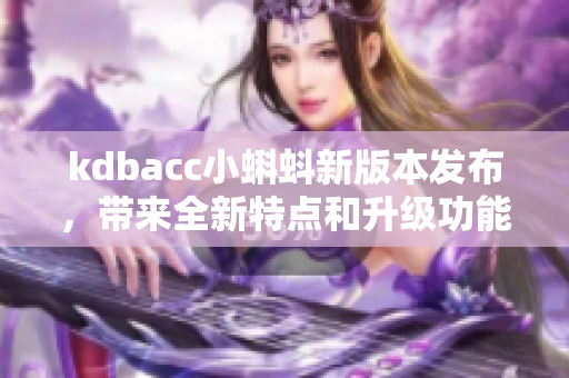 kdbacc小蝌蚪新版本发布，带来全新特点和升级功能