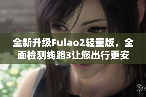 全新升级Fulao2轻量版，全面检测线路3让您出行更安心(1)