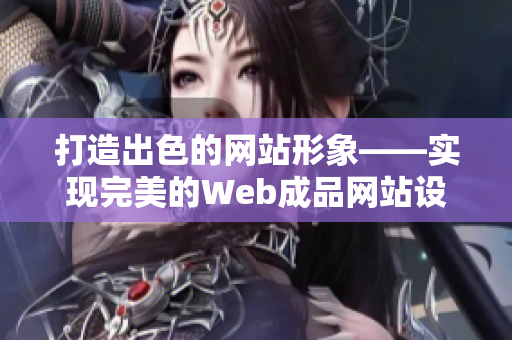 打造出色的网站形象——实现完美的Web成品网站设计