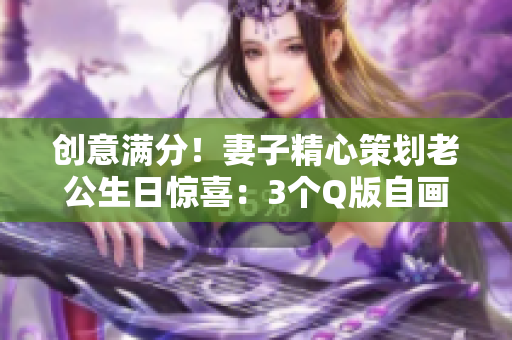 创意满分！妻子精心策划老公生日惊喜：3个Q版自画像送祝福