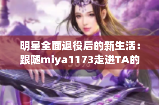 明星全面退役后的新生活：跟随miya1173走进TA的怡居生活