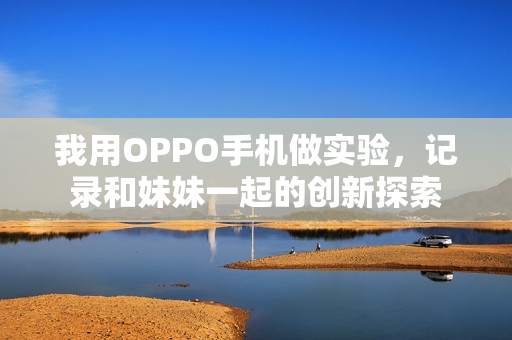 我用OPPO手机做实验，记录和妹妹一起的创新探索