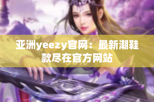 亚洲yeezy官网：最新潮鞋款尽在官方网站