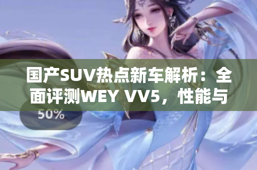 国产SUV热点新车解析：全面评测WEY VV5，性能与实用双丰收