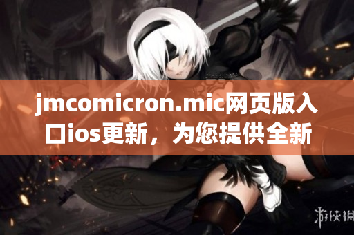 jmcomicron.mic网页版入口ios更新，为您提供全新阅读体验(1)