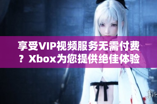 享受VIP视频服务无需付费？Xbox为您提供绝佳体验！