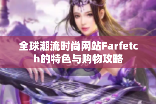 全球潮流时尚网站Farfetch的特色与购物攻略