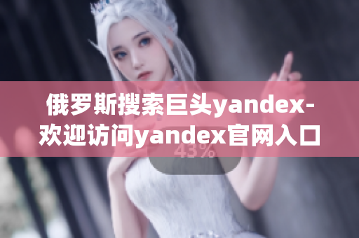 俄罗斯搜索巨头yandex-欢迎访问yandex官网入口