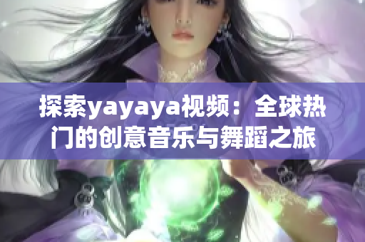 探索yayaya视频：全球热门的创意音乐与舞蹈之旅