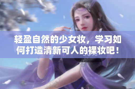 轻盈自然的少女妆，学习如何打造清新可人的裸妆吧！