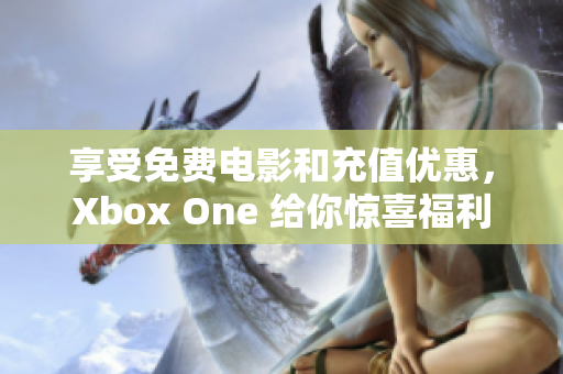 享受免费电影和充值优惠，Xbox One 给你惊喜福利