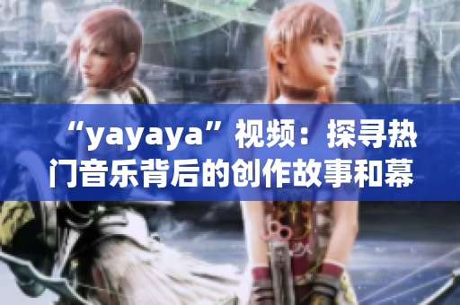 “yayaya”视频：探寻热门音乐背后的创作故事和幕后花絮