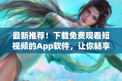 最新推荐！下载免费观看短视频的App软件，让你畅享高清视频内容(1)