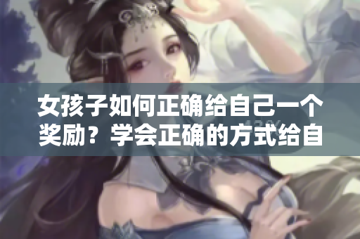 女孩子如何正确给自己一个奖励？学会正确的方式给自己奖励