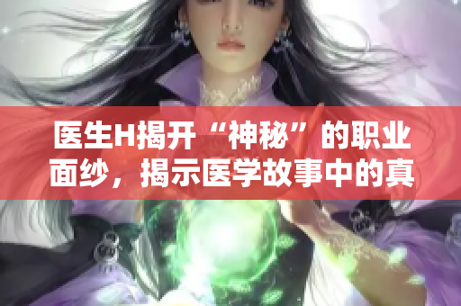 医生H揭开“神秘”的职业面纱，揭示医学故事中的真相