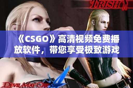 《CSGO》高清视频免费播放软件，带您享受极致游戏视觉体验