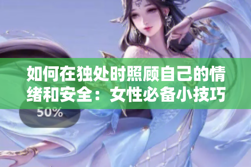 如何在独处时照顾自己的情绪和安全：女性必备小技巧